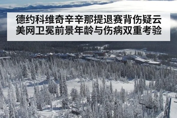 德约科维奇辛辛那提退赛背伤疑云 美网卫冕前景年龄与伤病双重考验