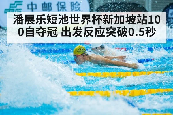 潘展乐短池世界杯新加坡站100自夺冠 出发反应突破0.5秒