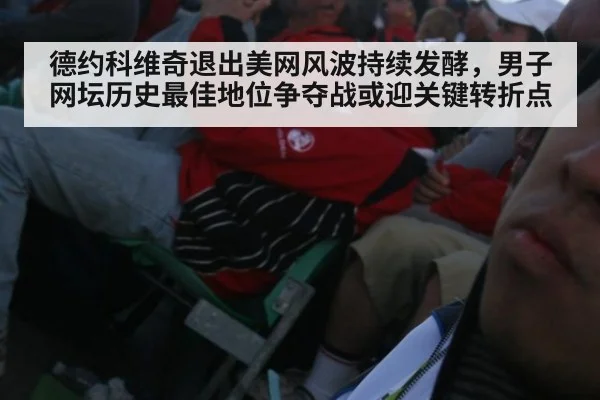 德约科维奇退出美网风波持续发酵,男子网坛历史最佳地位争夺战或迎关键转折点