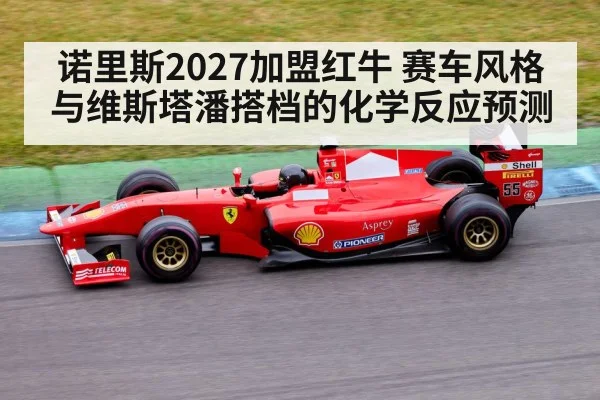 诺里斯2027加盟红牛 赛车风格与维斯塔潘搭档的化学反应预测