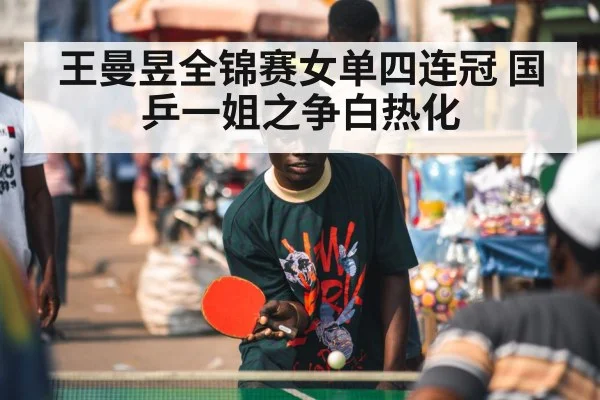 王曼昱全锦赛女单四连冠 国乒一姐之争白热化