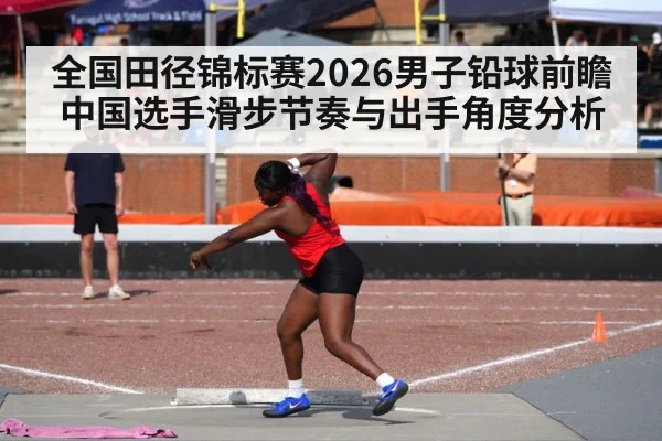 全国田径锦标赛2026男子铅球前瞻 中国选手滑步节奏与出手角度分析
