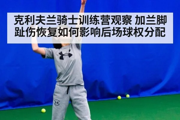 克利夫兰骑士训练营观察 加兰脚趾伤恢复如何影响后场球权分配