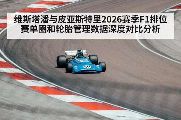 维斯塔潘与皮亚斯特里2026赛季F1排位赛单圈和轮胎管理数据深度对比分析