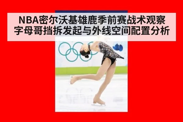 NBA密尔沃基雄鹿季前赛战术观察 字母哥挡拆发起与外线空间配置分析