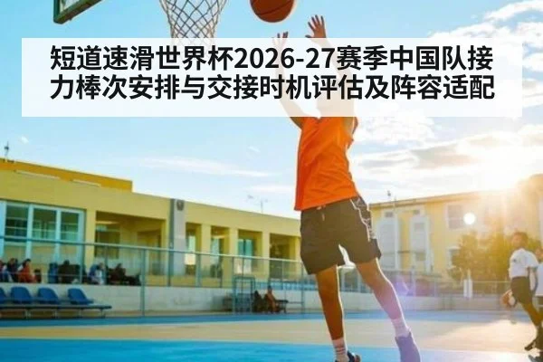 短道速滑世界杯2026-27赛季中国队接力棒次安排与交接时机评估及阵容适配