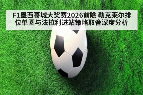 F1墨西哥城大奖赛2026前瞻 勒克莱尔排位单圈与法拉利进站策略取舍深度分析