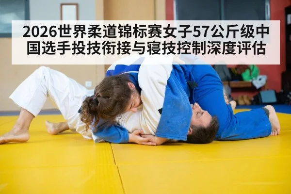 2026世界柔道锦标赛女子57公斤级中国选手投技衔接与寝技控制深度评估