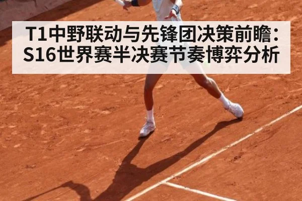 T1中野联动与先锋团决策前瞻：S16世界赛半决赛节奏博弈分析