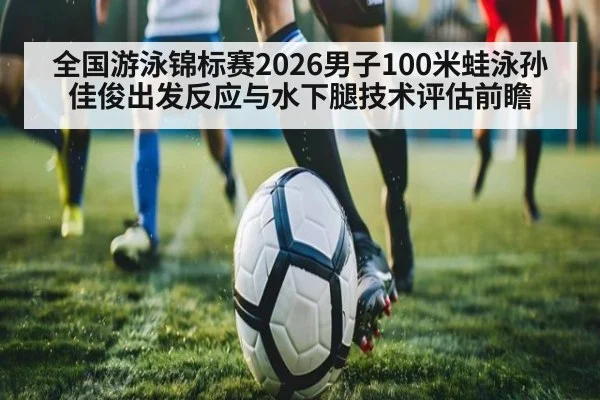 全国游泳锦标赛2026男子100米蛙泳孙佳俊出发反应与水下腿技术评估前瞻